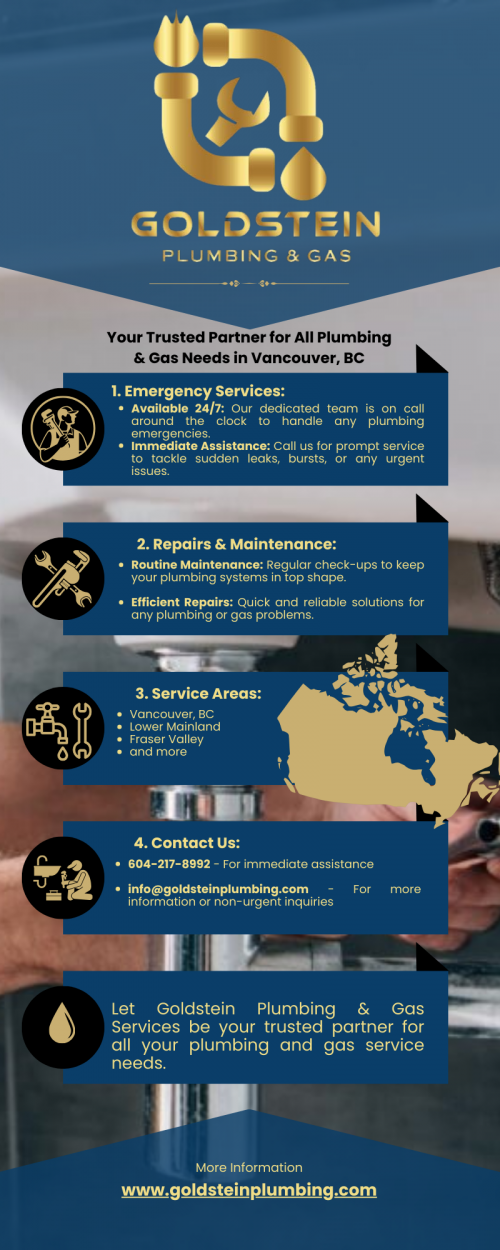 Contact Goldstein Plumbing & Gas Services for prompt assistance with plumbing emergencies, repairs, or maintenance needs in Vancouver, BC. Serving both the lower mainland and Fraser Valley regions, our dedicated team is available round-the-clock, 24/7. Whether you're facing a sudden leak, need routine maintenance, or require repairs, we're here to help wherever you are. Reach out to us by phone for immediate assistance, or email us for more information. Let Goldstein Plumbing & Gas Services be your trusted partner for all your plumbing and gas service needs.

https://www.goldsteinplumbing.com/